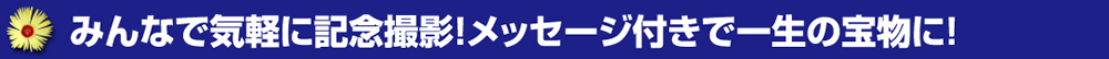 みんなで気軽に記念撮影！メッセージ付きで一生の宝物に