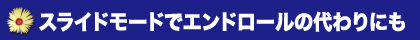 スライドモードでエンドロールの代わりにも！