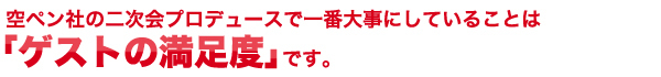 空ペン社の二次会プロデュースで一番大事にしていることは「ゲストの満足度」です。