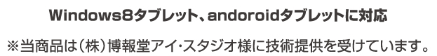Windows8タブレット、Androidタブレットに対応 ※当商品は（株）博報堂アイ・スタジオ様に技術提供を受けています。