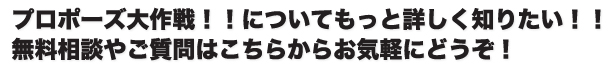 プロポーズ大作戦！！についてもっと詳しく知りたい！！無料相談やご質問はこちらからお気軽にどうぞ！
