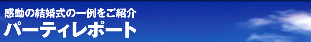 パーティーレポート 感動の結婚式の一例をご紹介！