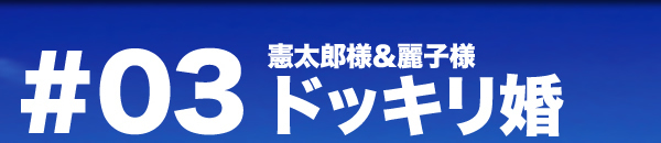 パーティーレポート ドッキリ婚 憲太郎＆麗子様