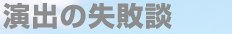 演出の失敗談