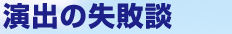 演出の失敗談
