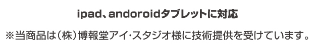 iPad、Andoroidタブレットに対応 ※当商品は（株）博報堂アイ・スタジオ様に技術提供を受けています。